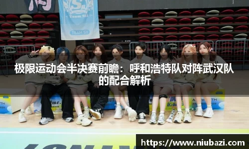 极限运动会半决赛前瞻：呼和浩特队对阵武汉队的配合解析