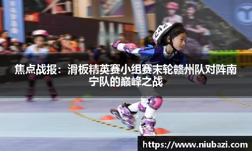 焦点战报：滑板精英赛小组赛末轮赣州队对阵南宁队的巅峰之战