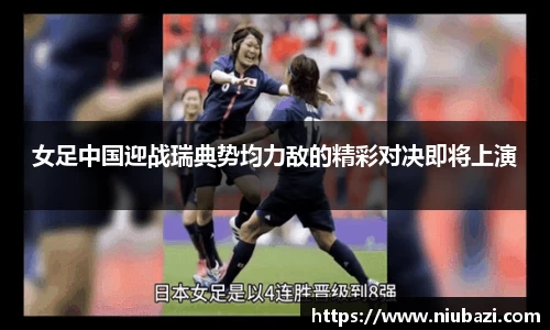 女足中国迎战瑞典势均力敌的精彩对决即将上演
