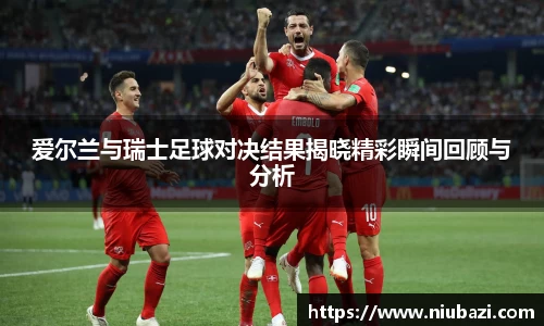 爱尔兰与瑞士足球对决结果揭晓精彩瞬间回顾与分析