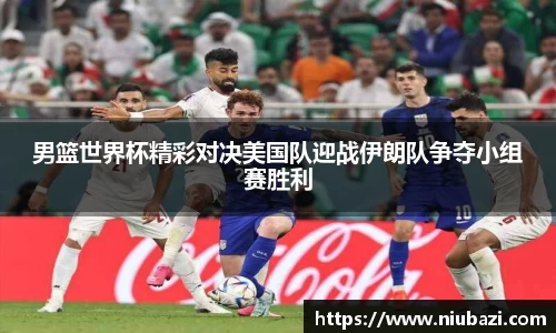 男篮世界杯精彩对决美国队迎战伊朗队争夺小组赛胜利