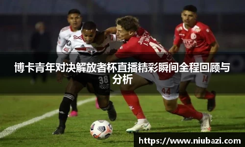 博卡青年对决解放者杯直播精彩瞬间全程回顾与分析